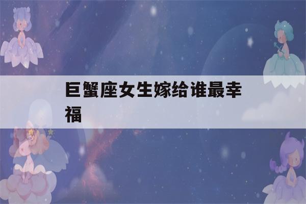 巨蟹座女生嫁给谁最幸福(巨蟹座女生嫁给谁最幸福星座屋)-第1张图片-星座花