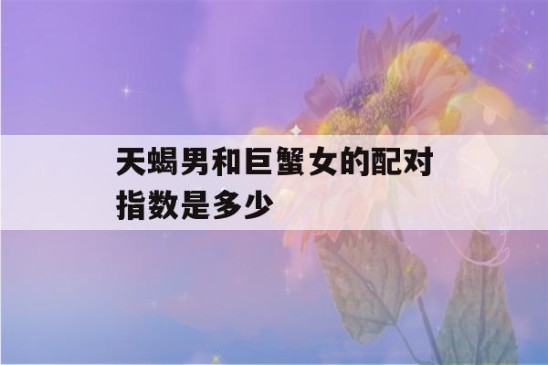 天蝎男和巨蟹女的配对指数是多少(天蝎男与巨蟹女配对)-第1张图片-星座花