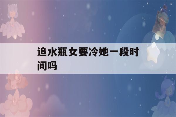 追水瓶女要冷她一段时间吗(追水瓶座女生要主动吗)-第1张图片-星座花