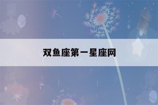 双鱼座第一星座网(双鱼座第一星座网今日运势女)-第1张图片-星座花