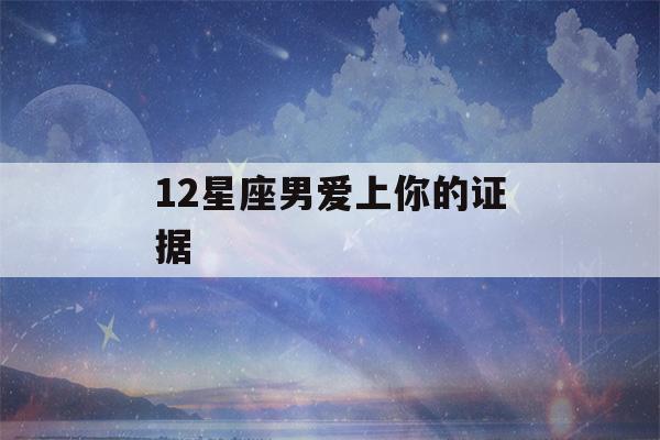 12星座男爱上你的证据(十二星座男爱上你)-第1张图片-星座花