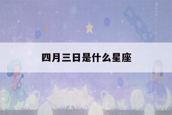 四月三日是什么星座(四月三日是什么星座女生)-第1张图片-星座花