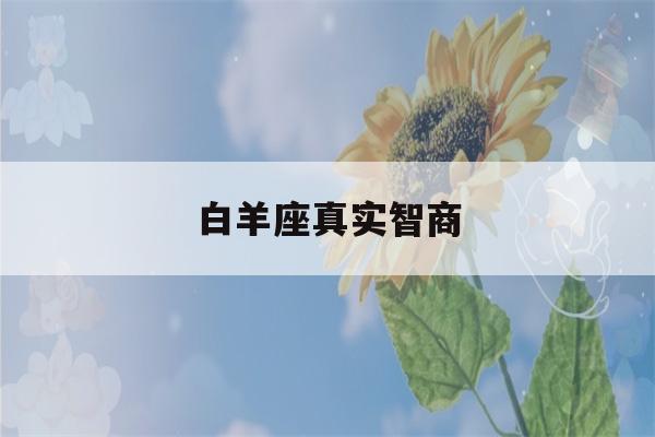 白羊座真实智商(白羊座真实智商就是第一名对吗)-第1张图片-星座花