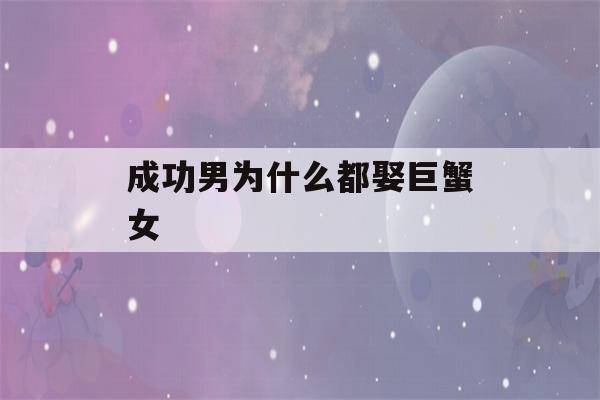 成功男为什么都娶巨蟹女(送巨蟹座女生什么礼物好)-第1张图片-星座花