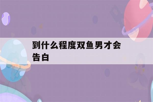 到什么程度双鱼男才会告白(双鱼男适合吊着还是倒追)-第1张图片-星座花