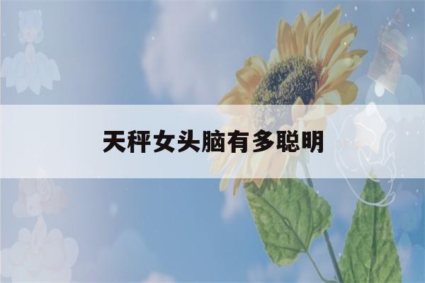 天秤女头脑有多聪明(天秤女很聪明智商高)-第1张图片-星座花