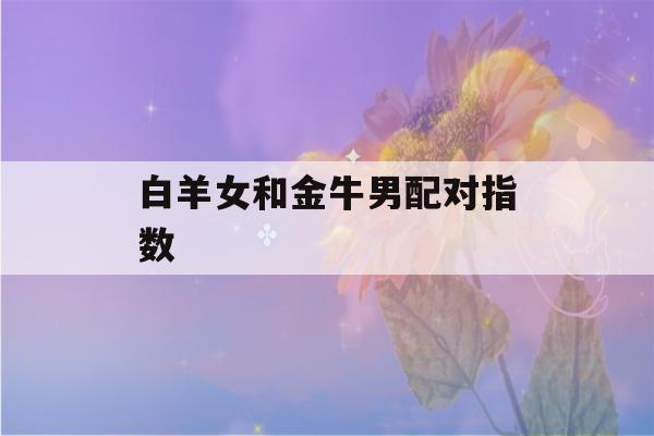 白羊女和金牛男配对指数(白羊座女与什么星座最配)-第1张图片-星座花