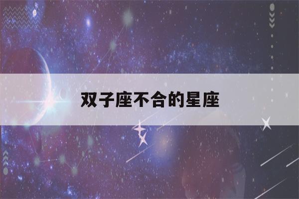 双子座不合的星座(双子座不配对的星座)-第1张图片-星座花