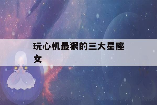 玩心机最狠的三大星座女(你狠我更狠的星座女)-第1张图片-星座花