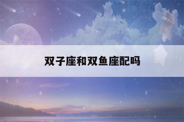 双子座和双鱼座配吗(十二星座最聪明第一名)-第1张图片-星座花