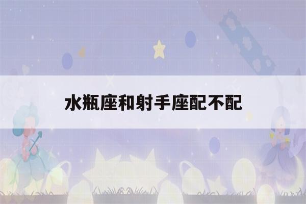 水瓶座和射手座配不配(水瓶座和射手座配不配做朋友)-第1张图片-星座花