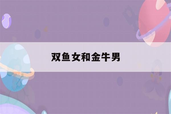 双鱼女和金牛男(双鱼女和金牛男配对)-第1张图片-星座花