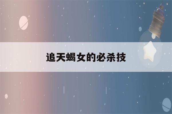 追天蝎女的必杀技(与天蝎女交往的大忌)-第1张图片-星座花