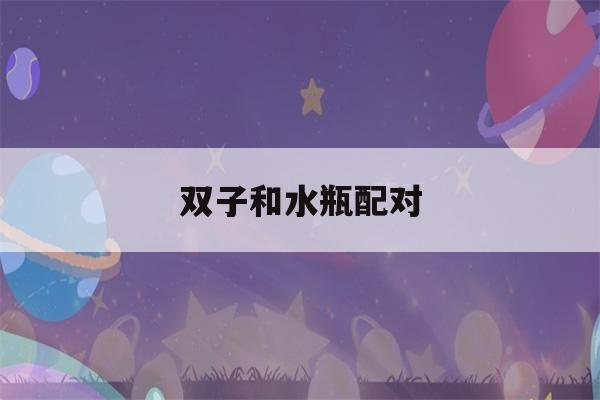 双子和水瓶配对(双子和水瓶配对合适吗闺蜜)-第1张图片-星座花