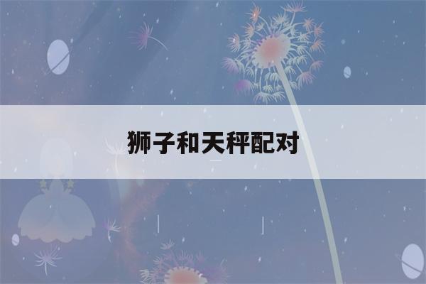 狮子和天秤配对(狮子座和什么座配对最合适)-第1张图片-星座花