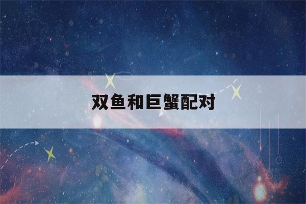 双鱼和巨蟹配对(双鱼和巨蟹配对 友谊)-第1张图片-星座花