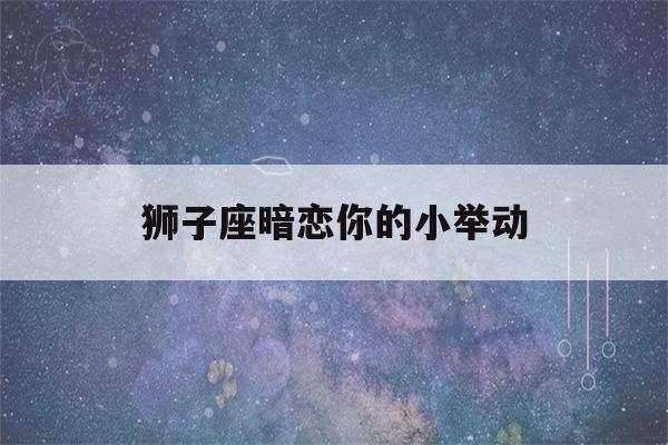 狮子座暗恋你的小举动(狮子男越喜欢你越冷你)-第1张图片-星座花