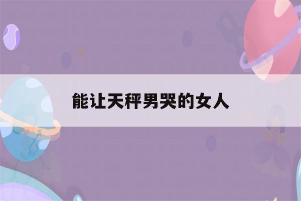 能让天秤男哭的女人(天秤男疯狂思念一个人的表现)-第1张图片-星座花