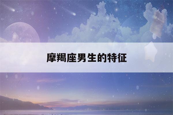 摩羯座男生的特征(摩羯座男生和什么星座最配)-第1张图片-星座花