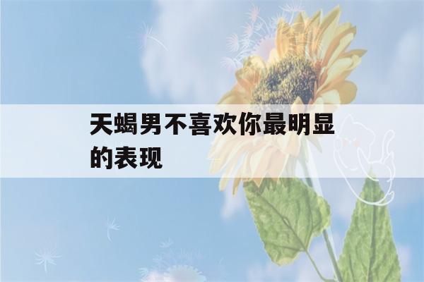 天蝎男不喜欢你最明显的表现(天蝎男唯独对喜欢的女孩冷漠)-第1张图片-星座花