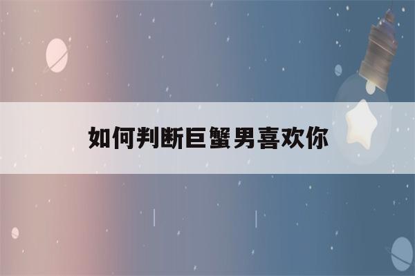 如何判断巨蟹男喜欢你(如何判断巨蟹男喜欢你还是玩你)-第1张图片-星座花