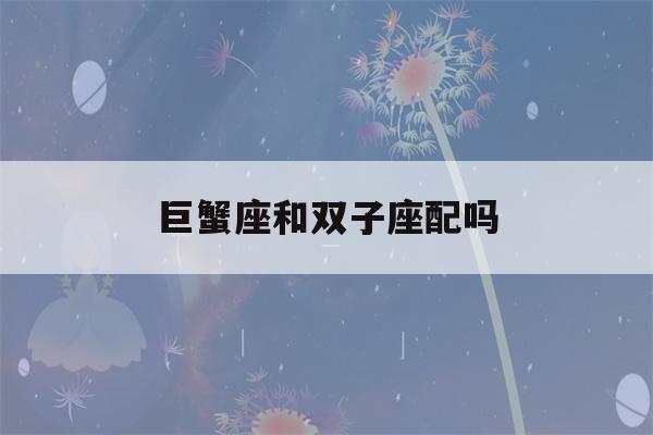 巨蟹座和双子座配吗(巨蟹座和双子座谈恋爱合适吗)-第1张图片-星座花