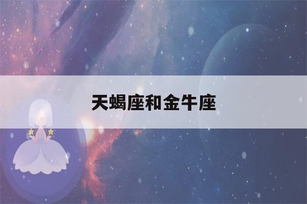 天蝎座和金牛座(天蝎座和金牛座的爱情怎么样)-第1张图片-星座花