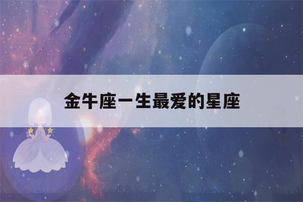 金牛座一生最爱的星座(金牛座一生最爱的星座女)-第1张图片-星座花