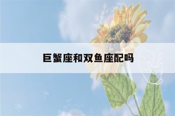 巨蟹座和双鱼座配吗(巨蟹座和双鱼座配吗 婚姻)-第1张图片-星座花