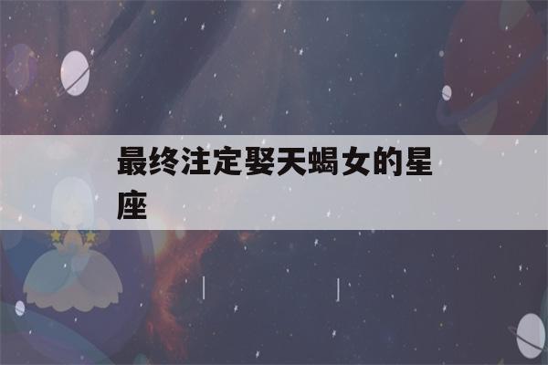 最终注定娶天蝎女的星座(最终注定娶天蝎女的星座2022)-第1张图片-星座花