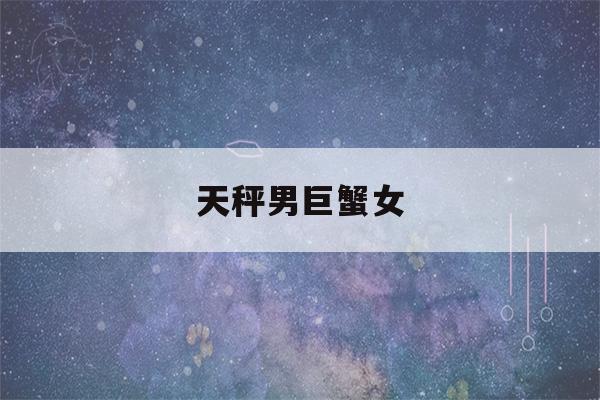 天秤男巨蟹女(天秤男巨蟹女星座配对)-第1张图片-星座花