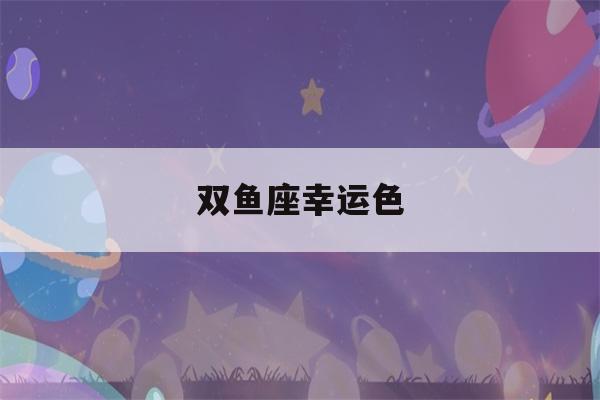 双鱼座幸运色(双鱼座幸运色是什么颜色2023)-第1张图片-星座花