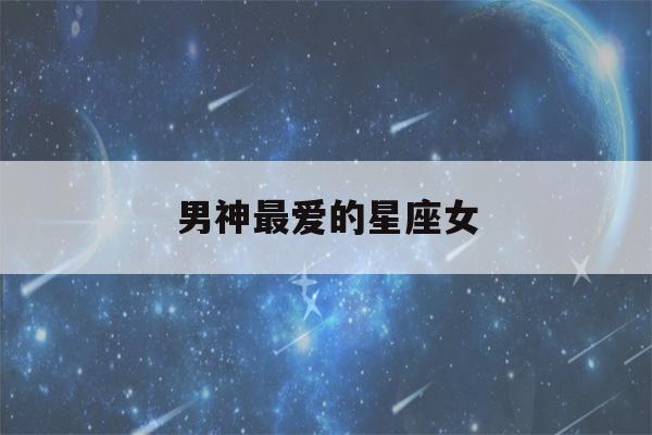 男神最爱的星座女(男神最爱的星座女生)-第1张图片-星座花