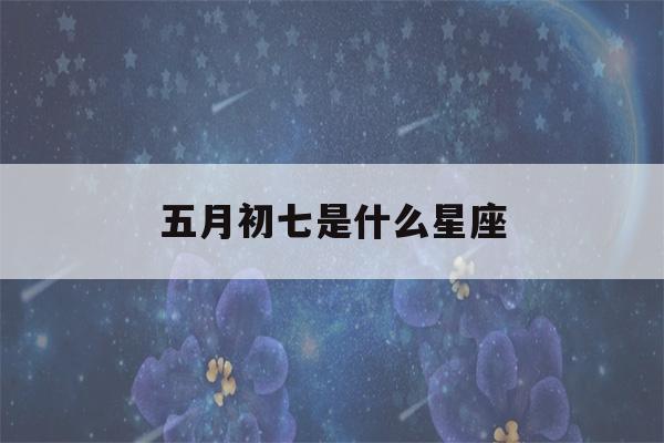 五月初七是什么星座(2002年五月初七是什么星座)-第1张图片-星座花