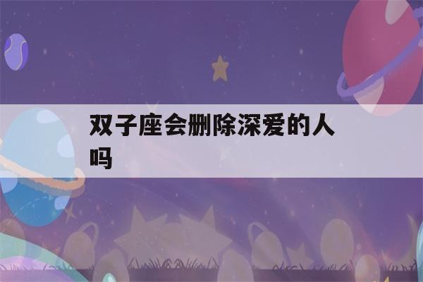 双子座会删除深爱的人吗(双子座会和前任复合吗)-第1张图片-星座花