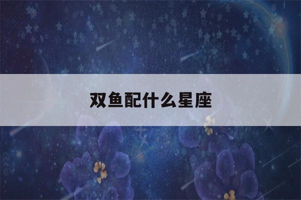 双鱼配什么星座(双鱼配什么星座最合适)-第1张图片-星座花