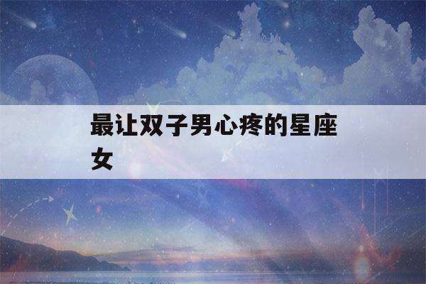 最让双子男心疼的星座女(最让双子男疯狂的女人)-第1张图片-星座花