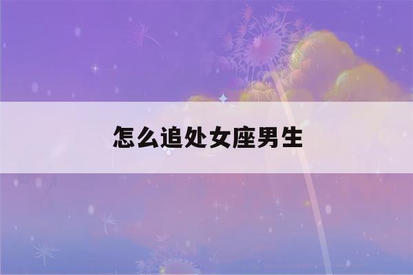 怎么追处女座男生(怎么追处女座男生陶白白)-第1张图片-星座花