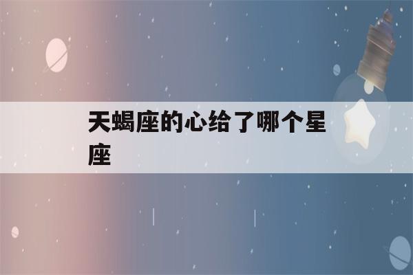 天蝎座的心给了哪个星座(天蝎把心给了谁)-第1张图片-星座花