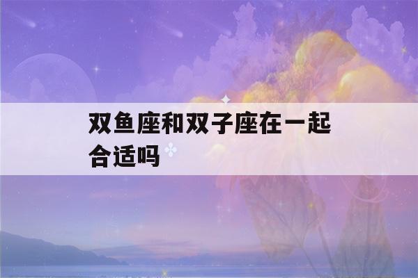 双鱼座和双子座在一起合适吗(双子座和白羊座合不合)-第1张图片-星座花