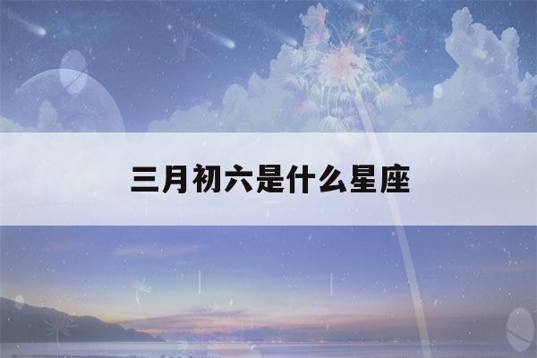 三月初六是什么星座(农历三月初六是什么星座)-第1张图片-星座花