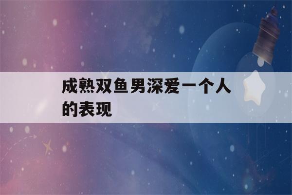 成熟双鱼男深爱一个人的表现(双鱼男把你当老婆的表现)-第1张图片-星座花