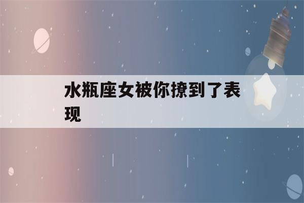 水瓶座女被你撩到了表现(水瓶座女生撩你)-第1张图片-星座花