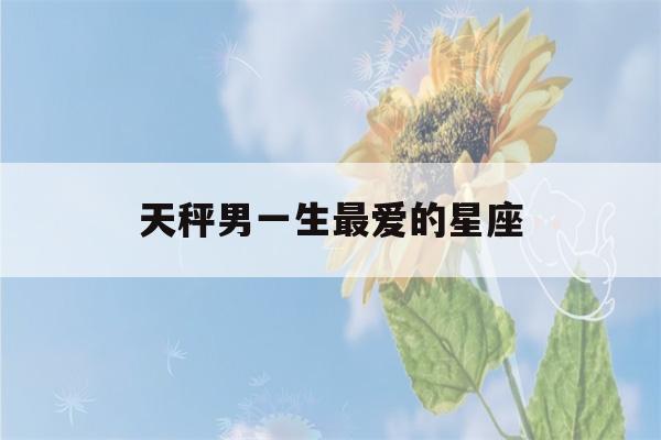 天秤男一生最爱的星座(天秤男内心最深爱的是谁)-第1张图片-星座花