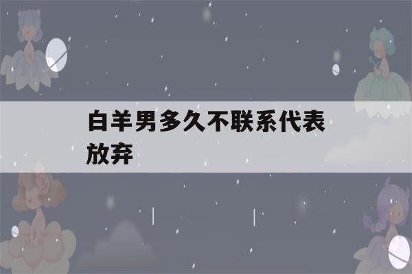 白羊男多久不联系代表放弃(白羊男多久不联系代表放弃你)-第1张图片-星座花