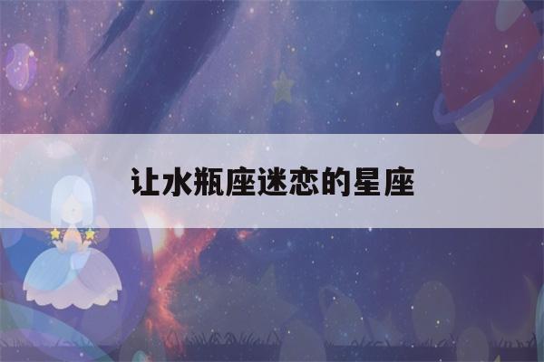 让水瓶座迷恋的星座(让水瓶座疯狂喜欢的星座)-第1张图片-星座花