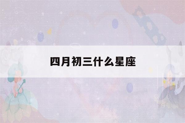 四月初三什么星座(2001四月初三什么星座)-第1张图片-星座花