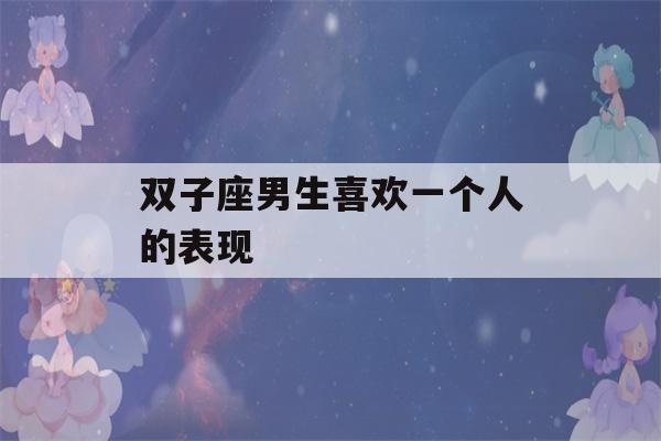 双子座男生喜欢一个人的表现(双子座男生喜欢一个人的表现知乎)-第1张图片-星座花