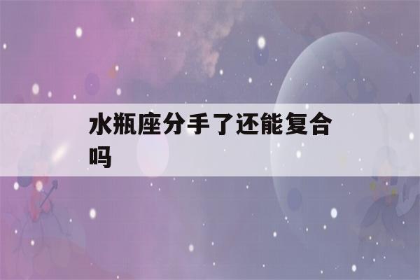 水瓶座分手了还能复合吗(水瓶女复合几率高吗)-第1张图片-星座花