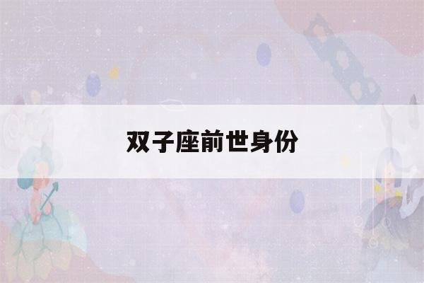 双子座前世身份(双子座前世是什么妖怪)-第1张图片-星座花